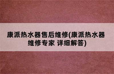 康派热水器售后维修(康派热水器 维修专家 详细解答)